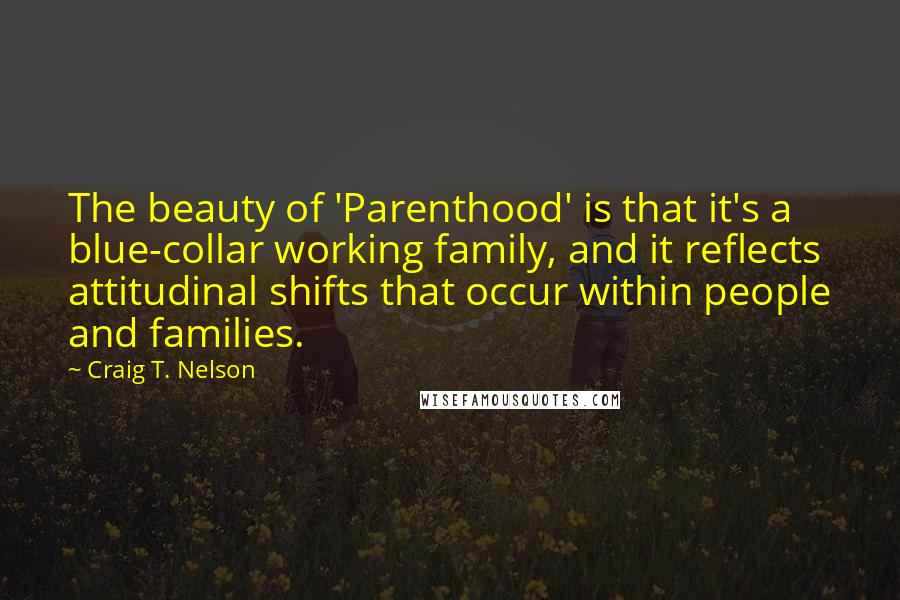 Craig T. Nelson Quotes: The beauty of 'Parenthood' is that it's a blue-collar working family, and it reflects attitudinal shifts that occur within people and families.