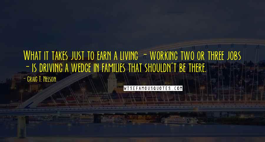 Craig T. Nelson Quotes: What it takes just to earn a living - working two or three jobs - is driving a wedge in families that shouldn't be there.