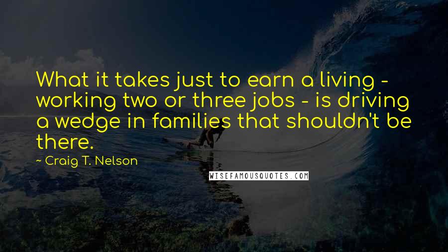 Craig T. Nelson Quotes: What it takes just to earn a living - working two or three jobs - is driving a wedge in families that shouldn't be there.