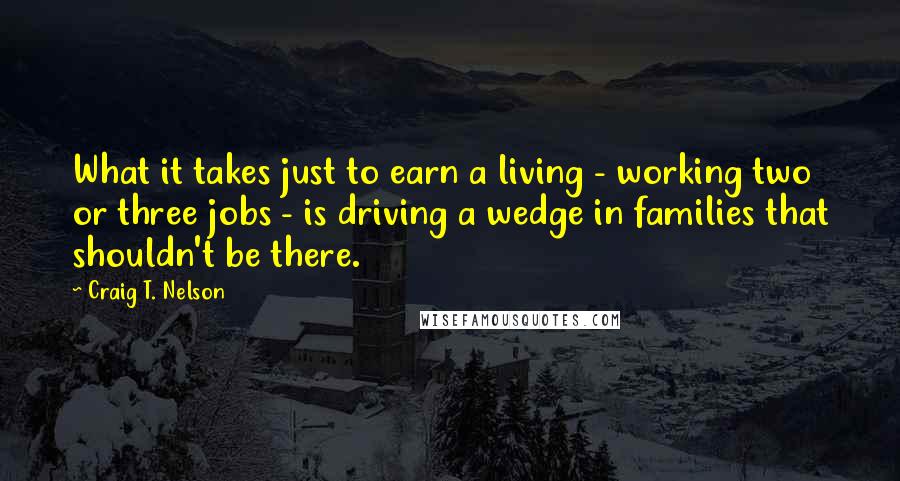 Craig T. Nelson Quotes: What it takes just to earn a living - working two or three jobs - is driving a wedge in families that shouldn't be there.