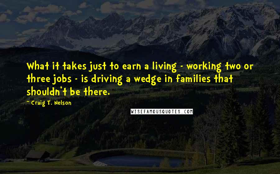 Craig T. Nelson Quotes: What it takes just to earn a living - working two or three jobs - is driving a wedge in families that shouldn't be there.