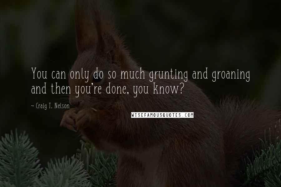 Craig T. Nelson Quotes: You can only do so much grunting and groaning and then you're done, you know?