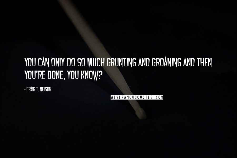 Craig T. Nelson Quotes: You can only do so much grunting and groaning and then you're done, you know?