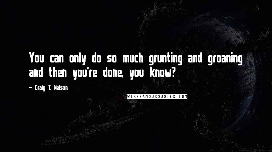 Craig T. Nelson Quotes: You can only do so much grunting and groaning and then you're done, you know?