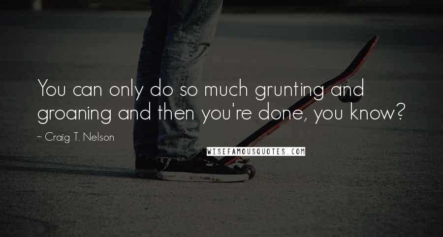 Craig T. Nelson Quotes: You can only do so much grunting and groaning and then you're done, you know?