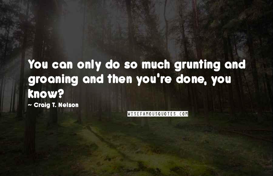 Craig T. Nelson Quotes: You can only do so much grunting and groaning and then you're done, you know?