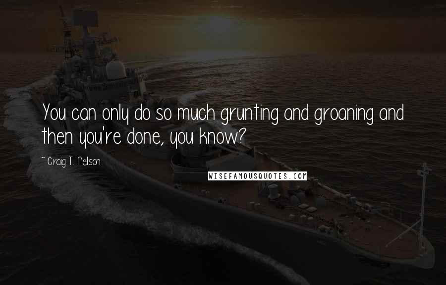 Craig T. Nelson Quotes: You can only do so much grunting and groaning and then you're done, you know?