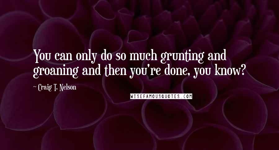 Craig T. Nelson Quotes: You can only do so much grunting and groaning and then you're done, you know?