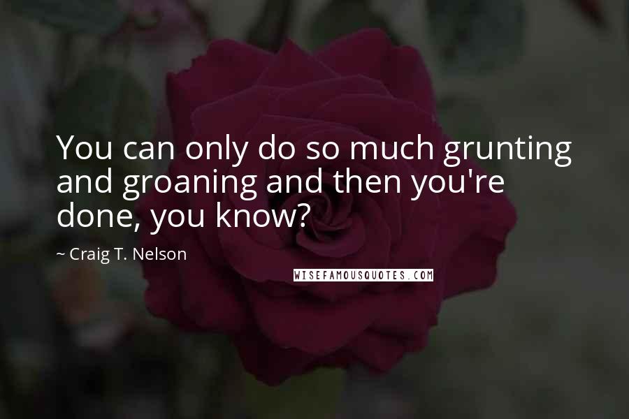 Craig T. Nelson Quotes: You can only do so much grunting and groaning and then you're done, you know?