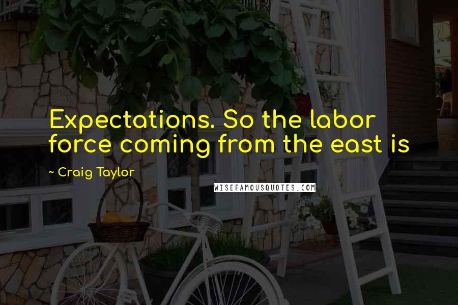Craig Taylor Quotes: Expectations. So the labor force coming from the east is