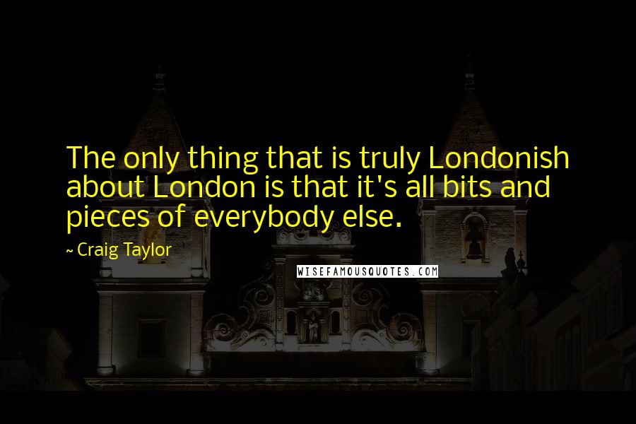 Craig Taylor Quotes: The only thing that is truly Londonish about London is that it's all bits and pieces of everybody else.