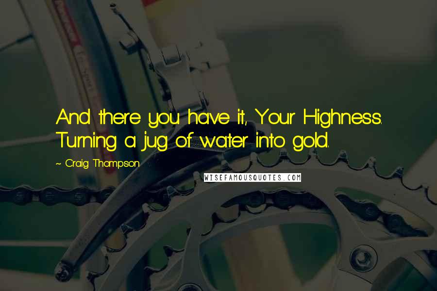 Craig Thompson Quotes: And there you have it, Your Highness. Turning a jug of water into gold.