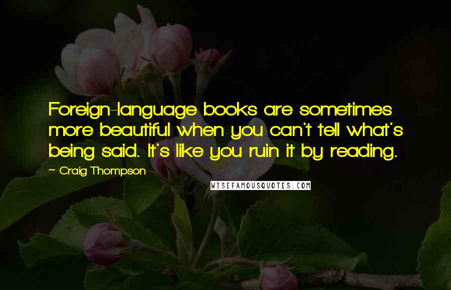 Craig Thompson Quotes: Foreign-language books are sometimes more beautiful when you can't tell what's being said. It's like you ruin it by reading.