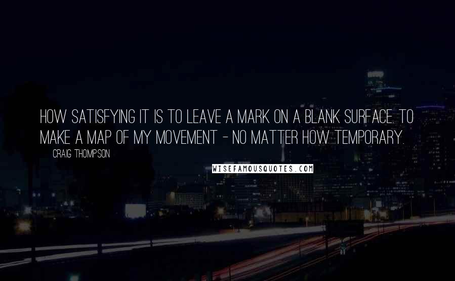 Craig Thompson Quotes: How satisfying it is to leave a mark on a blank surface. To make a map of my movement - no matter how temporary.