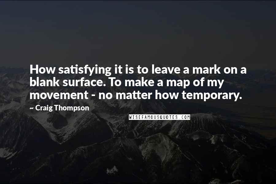 Craig Thompson Quotes: How satisfying it is to leave a mark on a blank surface. To make a map of my movement - no matter how temporary.