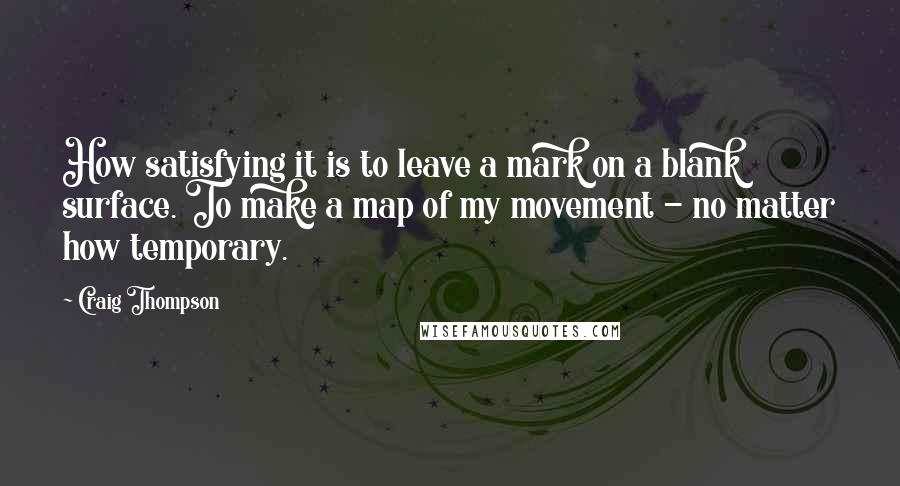 Craig Thompson Quotes: How satisfying it is to leave a mark on a blank surface. To make a map of my movement - no matter how temporary.