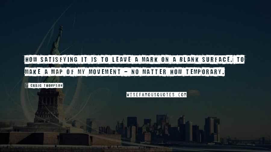 Craig Thompson Quotes: How satisfying it is to leave a mark on a blank surface. To make a map of my movement - no matter how temporary.