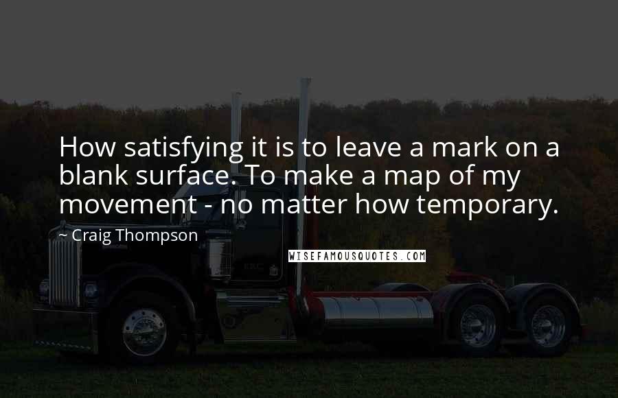 Craig Thompson Quotes: How satisfying it is to leave a mark on a blank surface. To make a map of my movement - no matter how temporary.