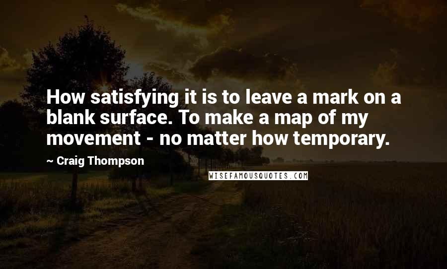 Craig Thompson Quotes: How satisfying it is to leave a mark on a blank surface. To make a map of my movement - no matter how temporary.