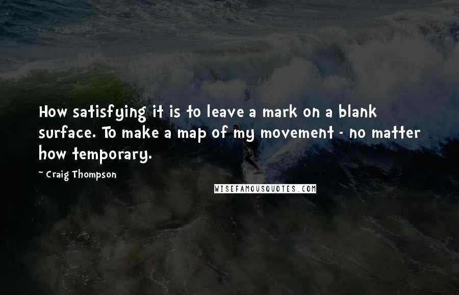 Craig Thompson Quotes: How satisfying it is to leave a mark on a blank surface. To make a map of my movement - no matter how temporary.