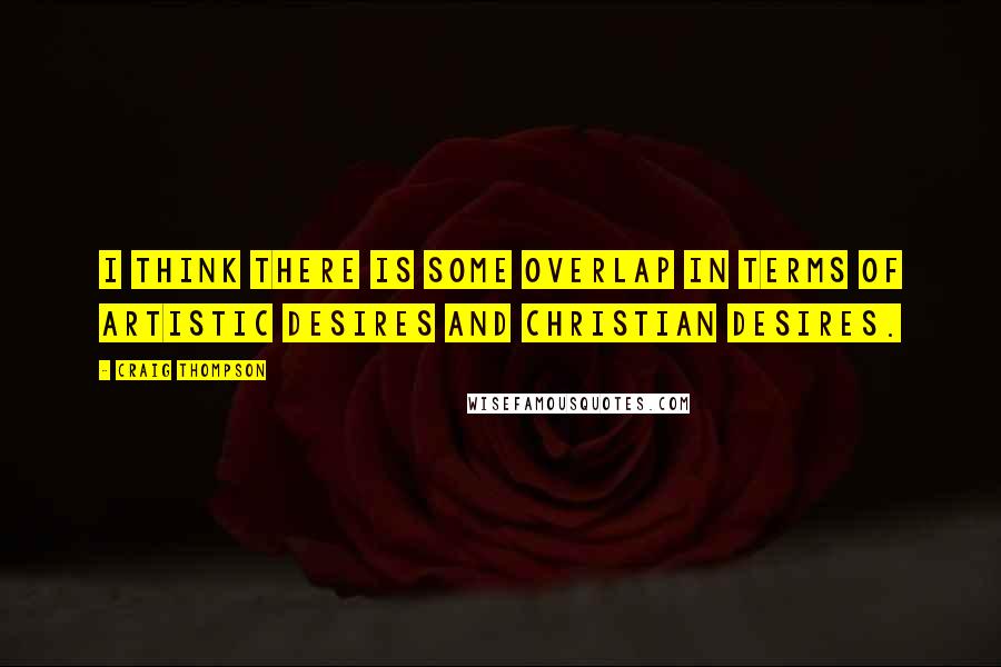 Craig Thompson Quotes: I think there is some overlap in terms of artistic desires and Christian desires.