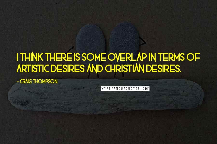 Craig Thompson Quotes: I think there is some overlap in terms of artistic desires and Christian desires.