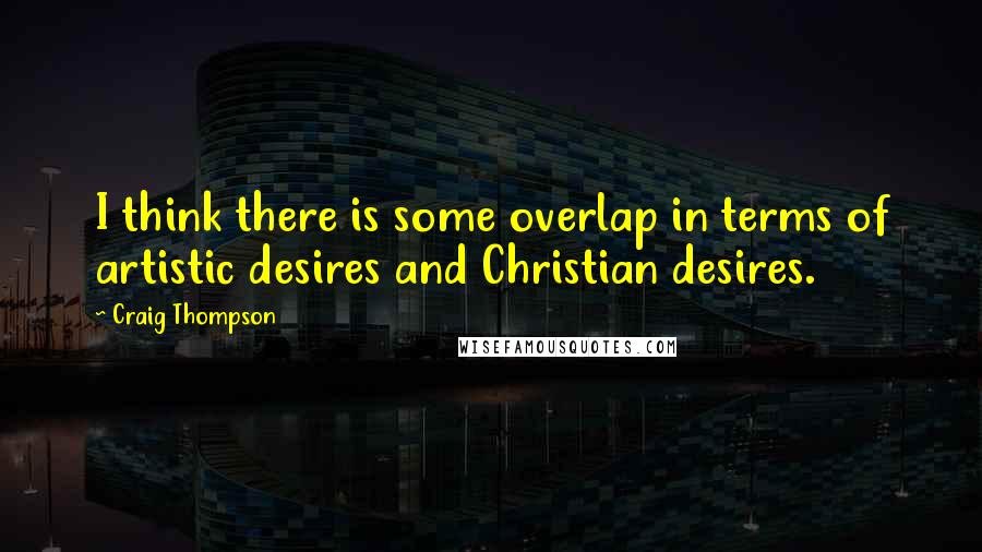 Craig Thompson Quotes: I think there is some overlap in terms of artistic desires and Christian desires.