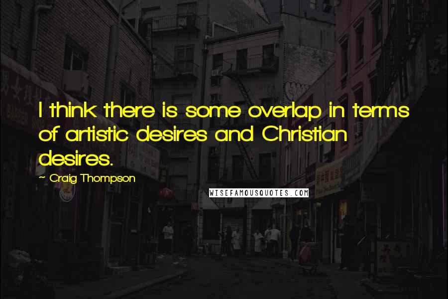 Craig Thompson Quotes: I think there is some overlap in terms of artistic desires and Christian desires.