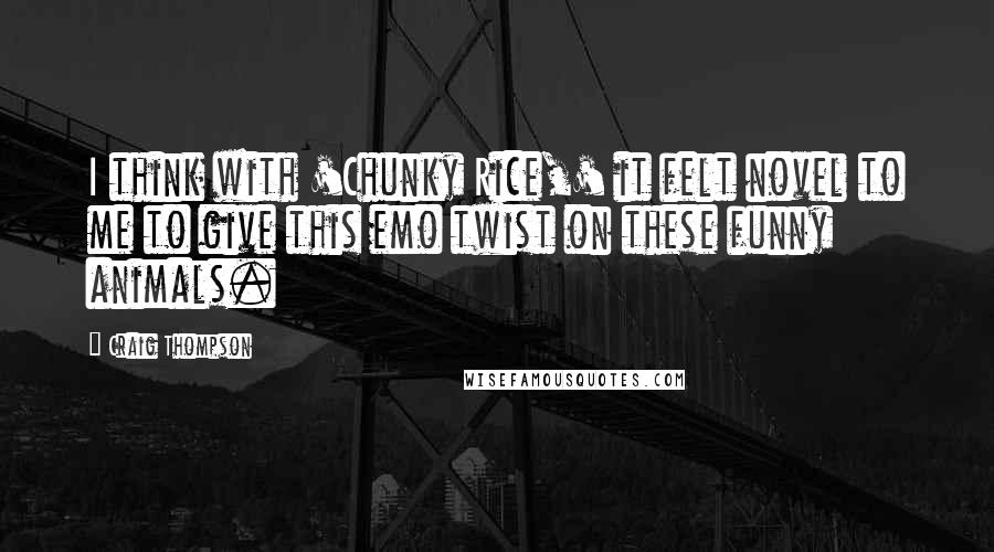 Craig Thompson Quotes: I think with 'Chunky Rice,' it felt novel to me to give this emo twist on these funny animals.