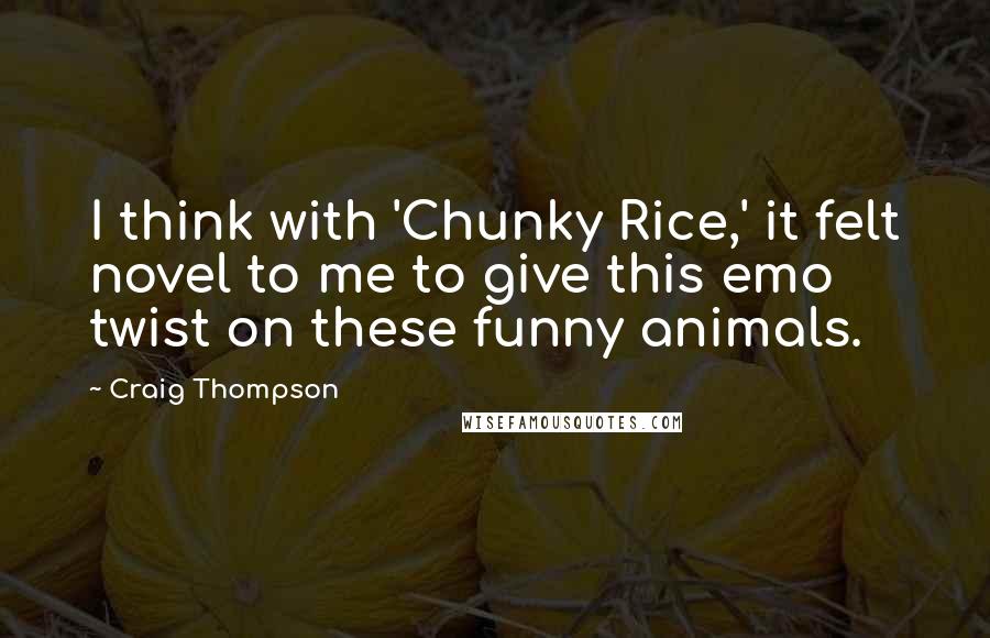 Craig Thompson Quotes: I think with 'Chunky Rice,' it felt novel to me to give this emo twist on these funny animals.