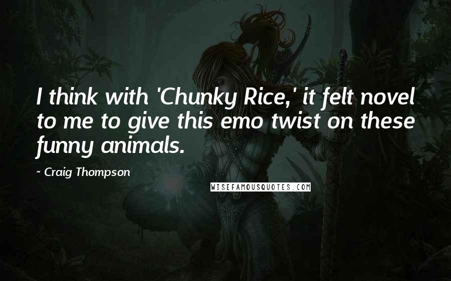 Craig Thompson Quotes: I think with 'Chunky Rice,' it felt novel to me to give this emo twist on these funny animals.