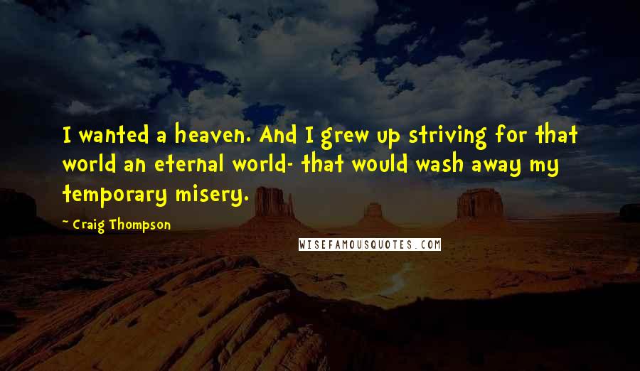 Craig Thompson Quotes: I wanted a heaven. And I grew up striving for that world an eternal world- that would wash away my temporary misery.