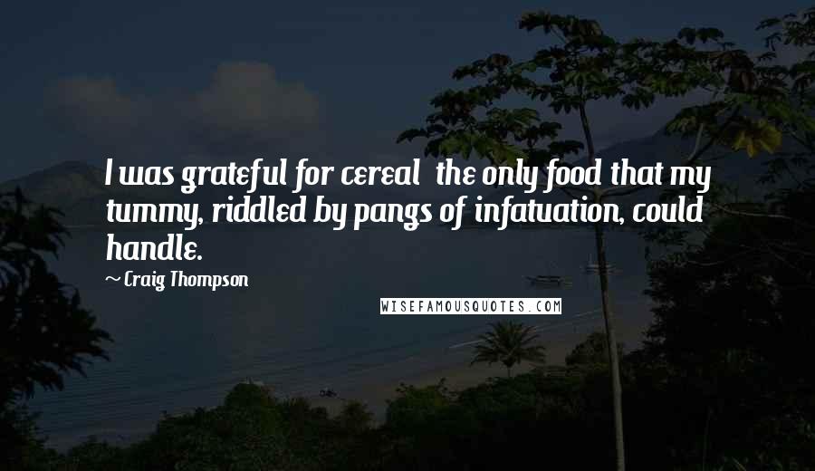 Craig Thompson Quotes: I was grateful for cereal  the only food that my tummy, riddled by pangs of infatuation, could handle.