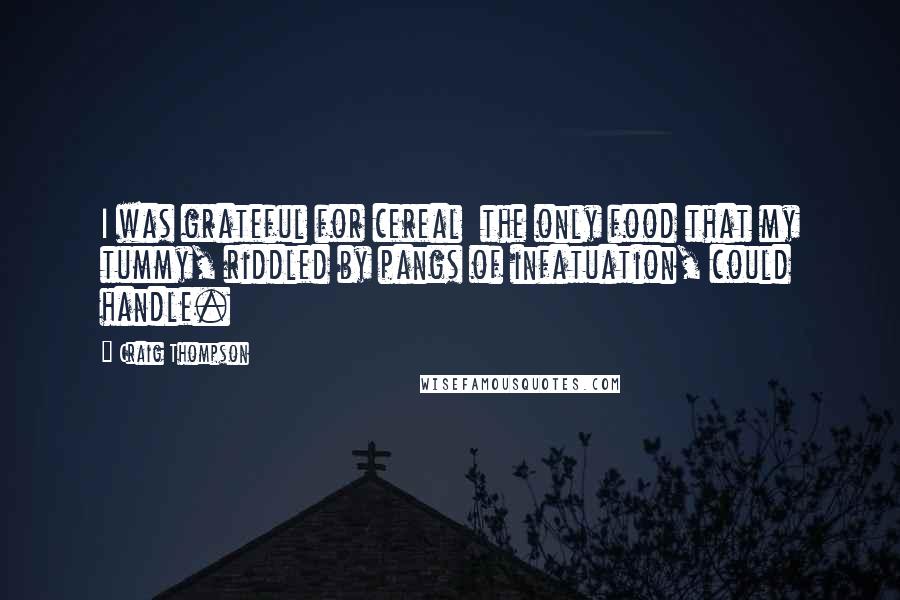 Craig Thompson Quotes: I was grateful for cereal  the only food that my tummy, riddled by pangs of infatuation, could handle.