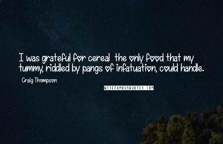 Craig Thompson Quotes: I was grateful for cereal  the only food that my tummy, riddled by pangs of infatuation, could handle.