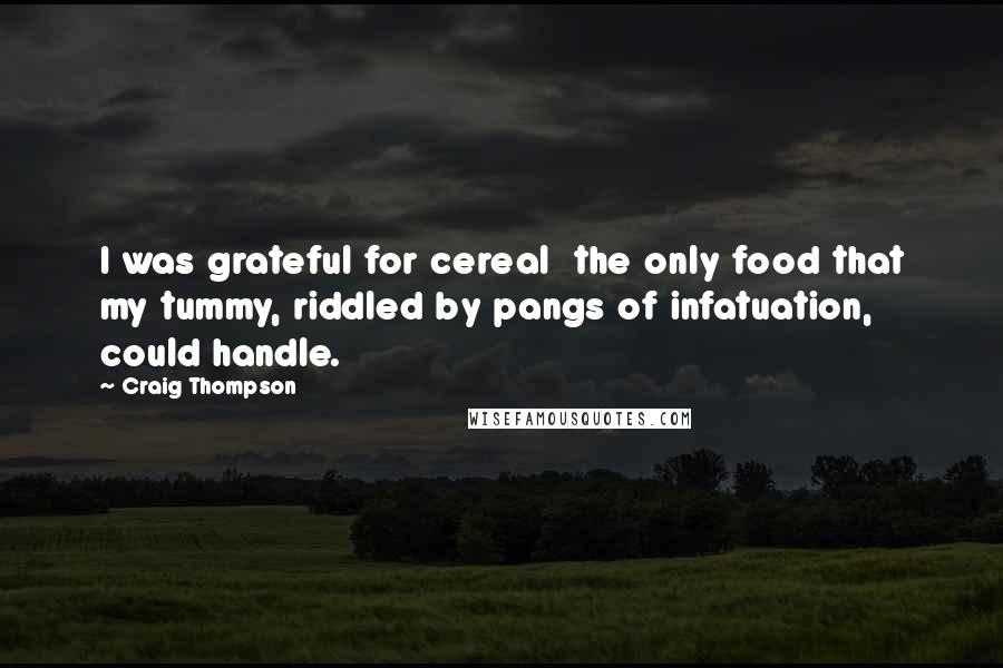 Craig Thompson Quotes: I was grateful for cereal  the only food that my tummy, riddled by pangs of infatuation, could handle.