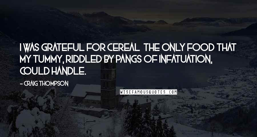 Craig Thompson Quotes: I was grateful for cereal  the only food that my tummy, riddled by pangs of infatuation, could handle.