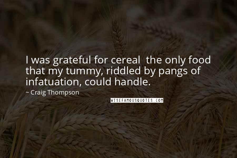 Craig Thompson Quotes: I was grateful for cereal  the only food that my tummy, riddled by pangs of infatuation, could handle.