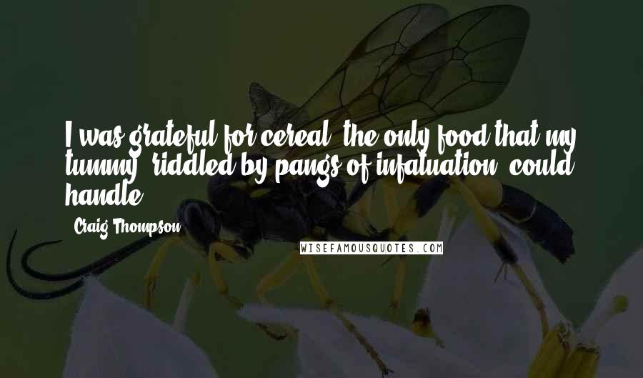 Craig Thompson Quotes: I was grateful for cereal  the only food that my tummy, riddled by pangs of infatuation, could handle.