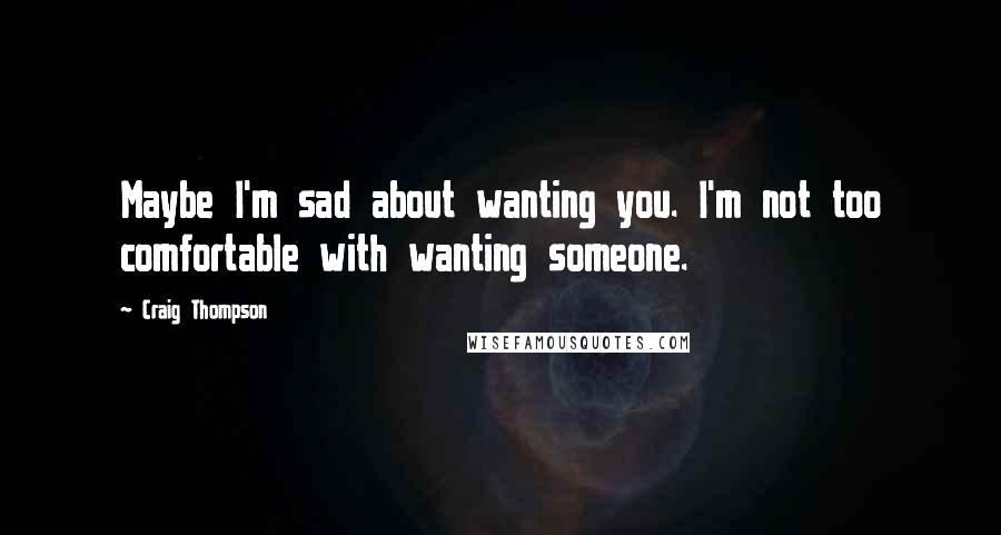 Craig Thompson Quotes: Maybe I'm sad about wanting you. I'm not too comfortable with wanting someone.