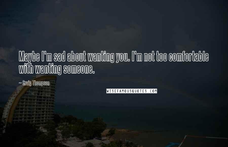 Craig Thompson Quotes: Maybe I'm sad about wanting you. I'm not too comfortable with wanting someone.