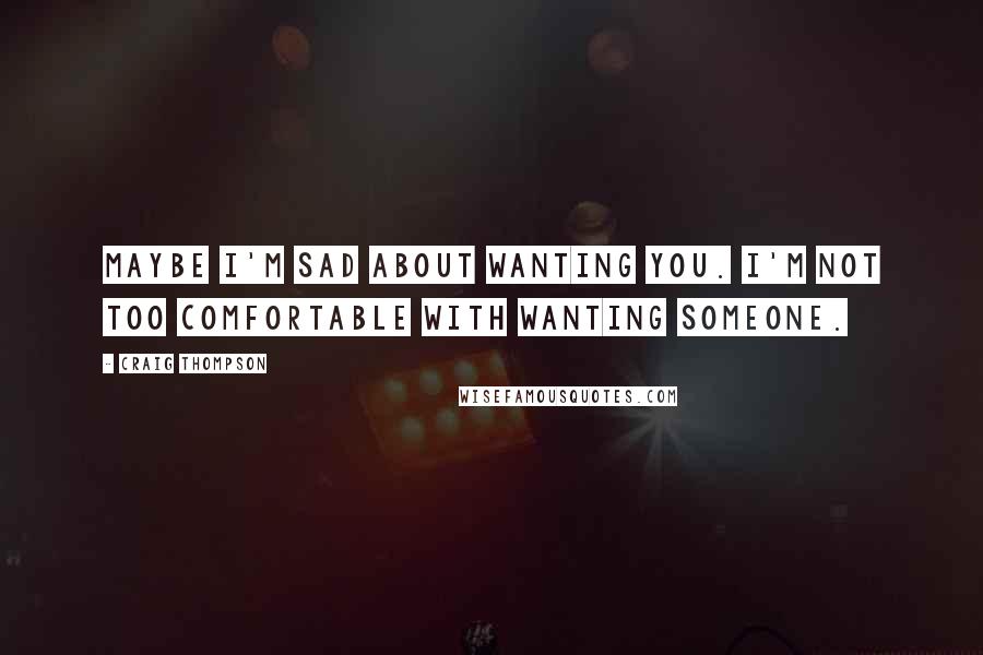 Craig Thompson Quotes: Maybe I'm sad about wanting you. I'm not too comfortable with wanting someone.