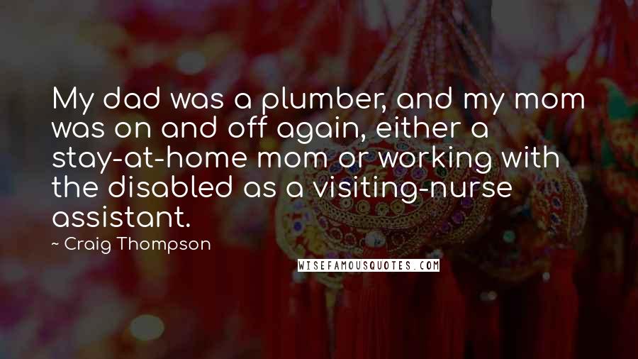 Craig Thompson Quotes: My dad was a plumber, and my mom was on and off again, either a stay-at-home mom or working with the disabled as a visiting-nurse assistant.