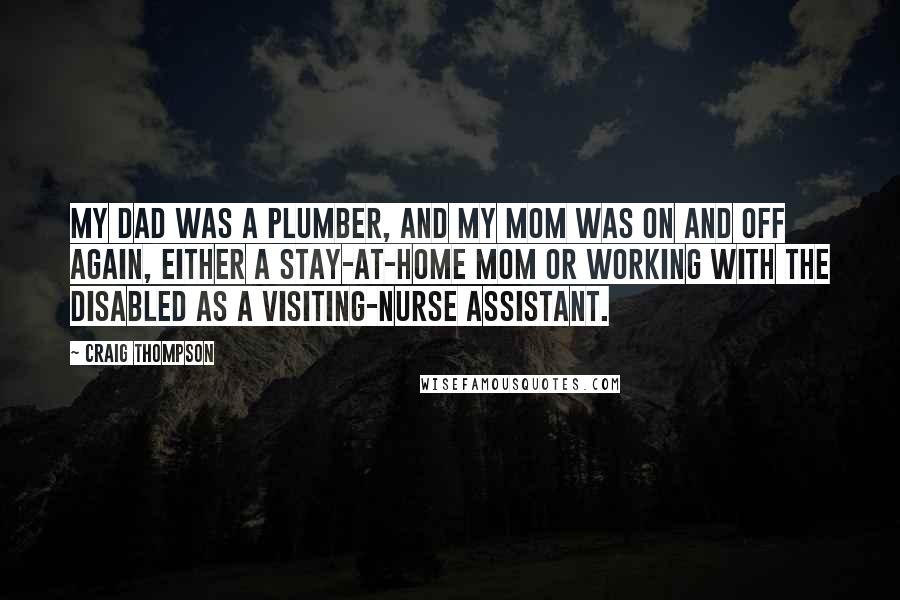 Craig Thompson Quotes: My dad was a plumber, and my mom was on and off again, either a stay-at-home mom or working with the disabled as a visiting-nurse assistant.