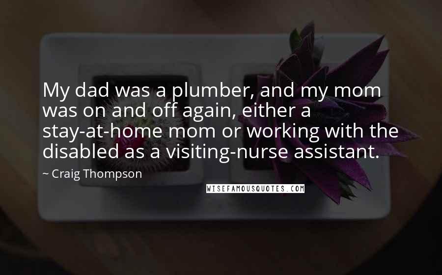 Craig Thompson Quotes: My dad was a plumber, and my mom was on and off again, either a stay-at-home mom or working with the disabled as a visiting-nurse assistant.