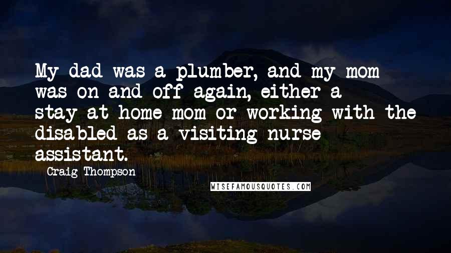 Craig Thompson Quotes: My dad was a plumber, and my mom was on and off again, either a stay-at-home mom or working with the disabled as a visiting-nurse assistant.