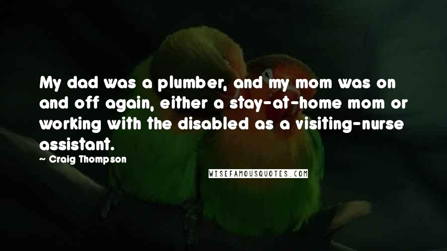 Craig Thompson Quotes: My dad was a plumber, and my mom was on and off again, either a stay-at-home mom or working with the disabled as a visiting-nurse assistant.