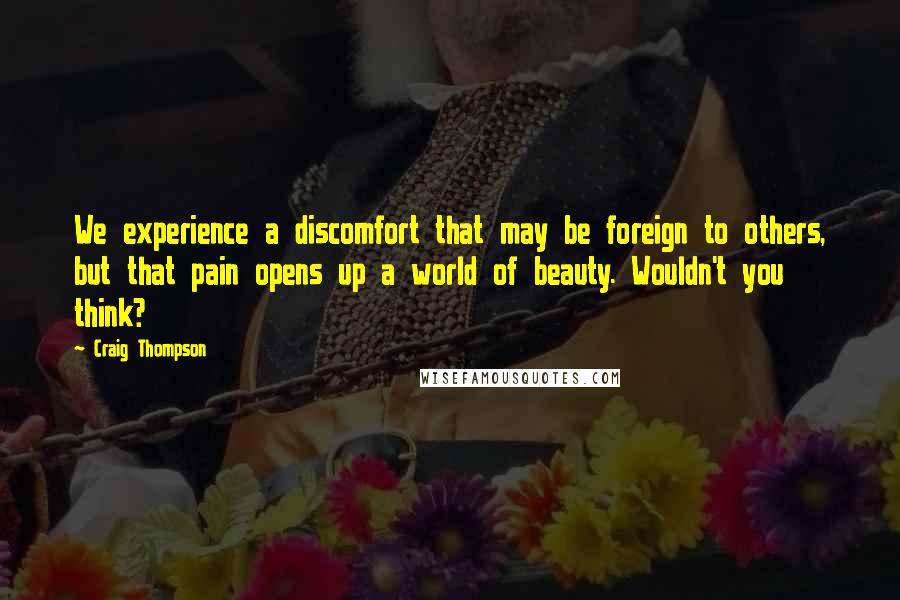 Craig Thompson Quotes: We experience a discomfort that may be foreign to others, but that pain opens up a world of beauty. Wouldn't you think?