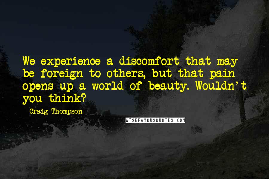 Craig Thompson Quotes: We experience a discomfort that may be foreign to others, but that pain opens up a world of beauty. Wouldn't you think?