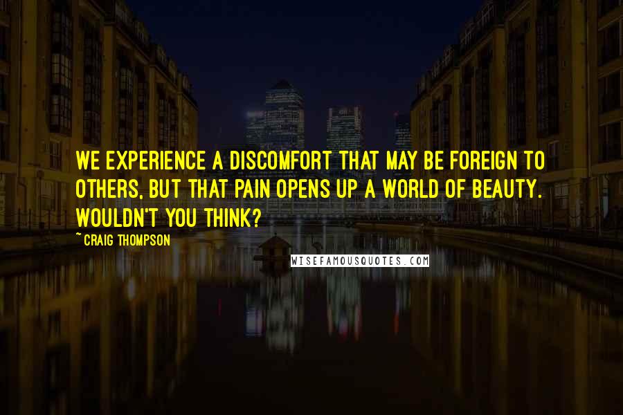 Craig Thompson Quotes: We experience a discomfort that may be foreign to others, but that pain opens up a world of beauty. Wouldn't you think?